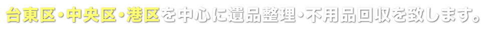 台東区・中央区・港区を中心に遺品整理・不用品回収を致します。