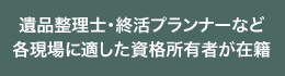 遺品整理士・終活プランナーなど各現場に適した資格所有者が在籍