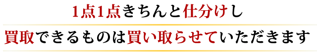 1点1点きちんと仕分けし、買取りできるものは買い取らせて頂きます。